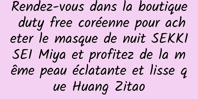 Rendez-vous dans la boutique duty free coréenne pour acheter le masque de nuit SEKKISEI Miya et profitez de la même peau éclatante et lisse que Huang Zitao
