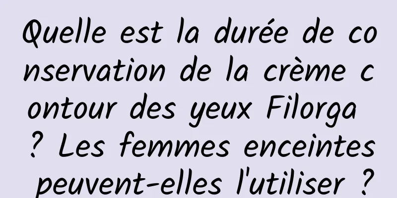Quelle est la durée de conservation de la crème contour des yeux Filorga ? Les femmes enceintes peuvent-elles l'utiliser ?