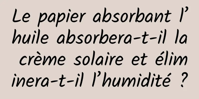 Le papier absorbant l’huile absorbera-t-il la crème solaire et éliminera-t-il l’humidité ?