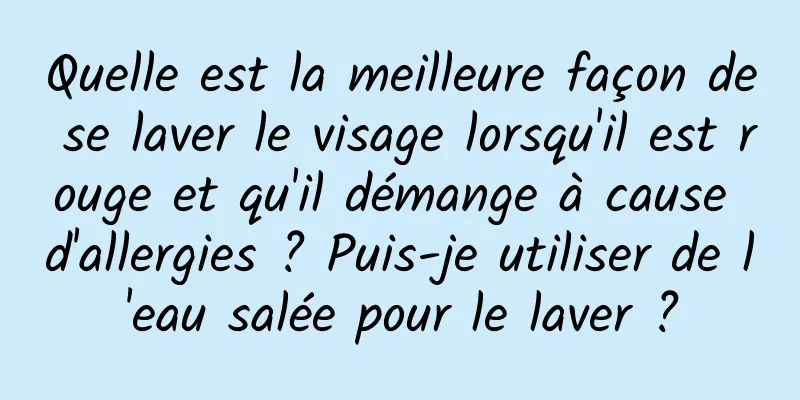 Quelle est la meilleure façon de se laver le visage lorsqu'il est rouge et qu'il démange à cause d'allergies ? Puis-je utiliser de l'eau salée pour le laver ?