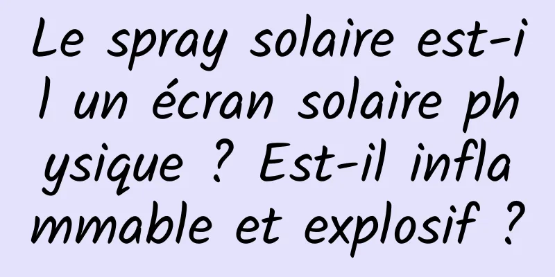 Le spray solaire est-il un écran solaire physique ? Est-il inflammable et explosif ?