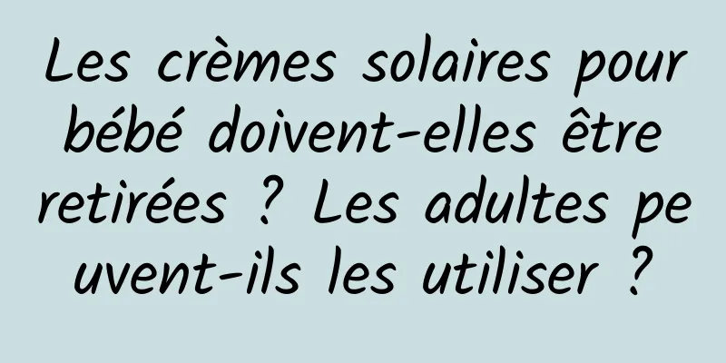 Les crèmes solaires pour bébé doivent-elles être retirées ? Les adultes peuvent-ils les utiliser ?