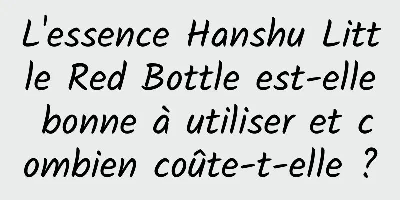 L'essence Hanshu Little Red Bottle est-elle bonne à utiliser et combien coûte-t-elle ?