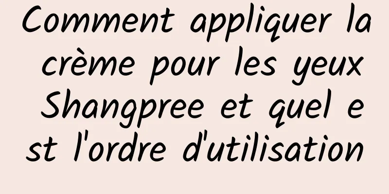 Comment appliquer la crème pour les yeux Shangpree et quel est l'ordre d'utilisation