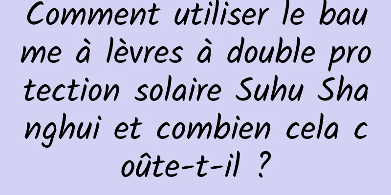 Comment utiliser le baume à lèvres à double protection solaire Suhu Shanghui et combien cela coûte-t-il ?