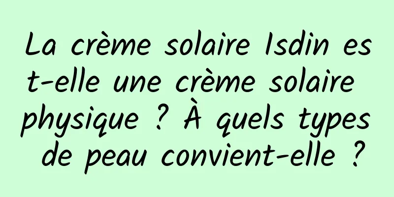 La crème solaire Isdin est-elle une crème solaire physique ? À quels types de peau convient-elle ?