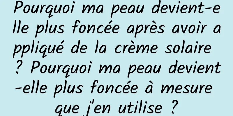 Pourquoi ma peau devient-elle plus foncée après avoir appliqué de la crème solaire ? Pourquoi ma peau devient-elle plus foncée à mesure que j'en utilise ?