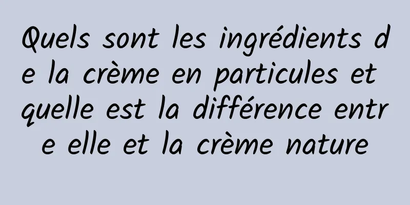 Quels sont les ingrédients de la crème en particules et quelle est la différence entre elle et la crème nature