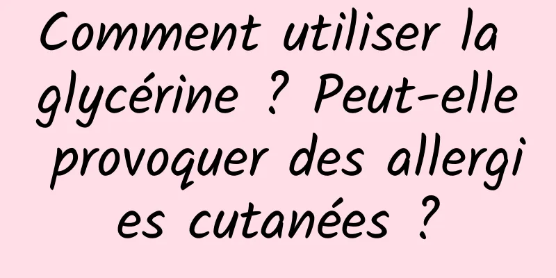 Comment utiliser la glycérine ? Peut-elle provoquer des allergies cutanées ?