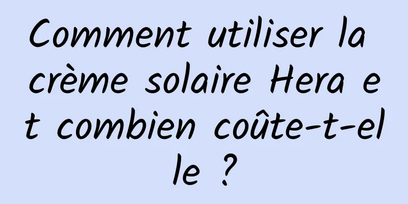 Comment utiliser la crème solaire Hera et combien coûte-t-elle ?