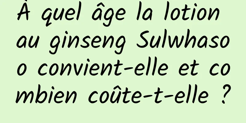 À quel âge la lotion au ginseng Sulwhasoo convient-elle et combien coûte-t-elle ?