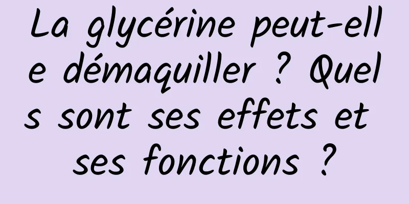 La glycérine peut-elle démaquiller ? Quels sont ses effets et ses fonctions ?