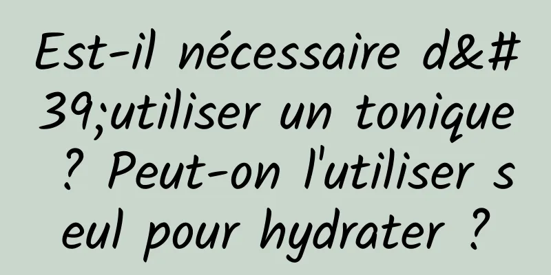 Est-il nécessaire d'utiliser un tonique ? Peut-on l'utiliser seul pour hydrater ?