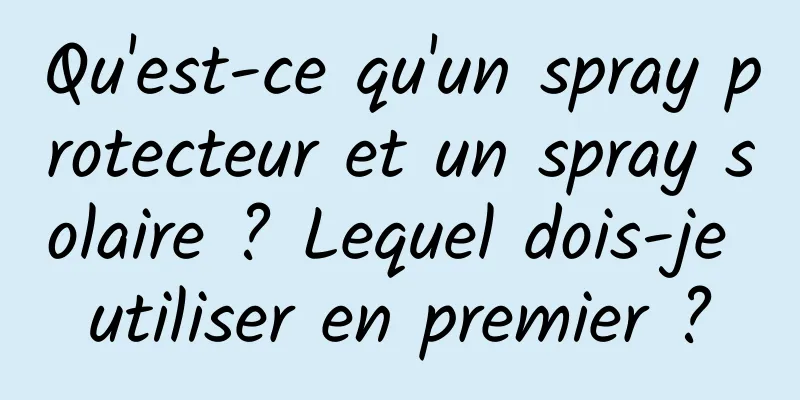 Qu'est-ce qu'un spray protecteur et un spray solaire ? Lequel dois-je utiliser en premier ?