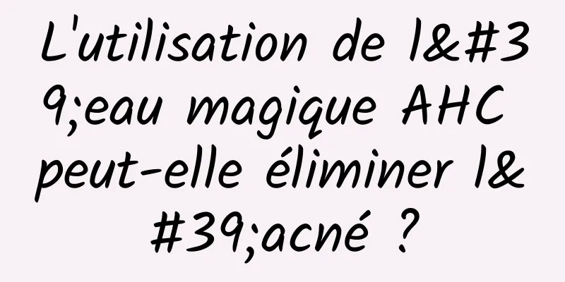 L'utilisation de l'eau magique AHC peut-elle éliminer l'acné ?