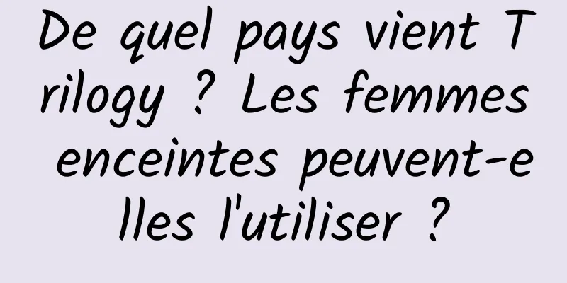 De quel pays vient Trilogy ? Les femmes enceintes peuvent-elles l'utiliser ?