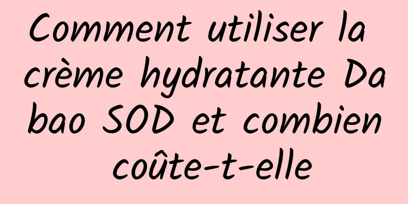Comment utiliser la crème hydratante Dabao SOD et combien coûte-t-elle
