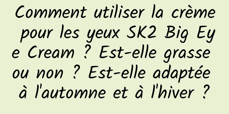 Comment utiliser la crème pour les yeux SK2 Big Eye Cream ? Est-elle grasse ou non ? Est-elle adaptée à l'automne et à l'hiver ?