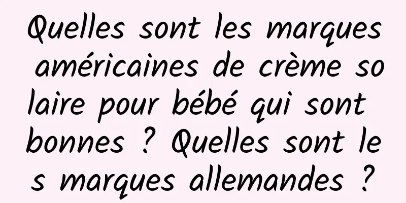 Quelles sont les marques américaines de crème solaire pour bébé qui sont bonnes ? Quelles sont les marques allemandes ?