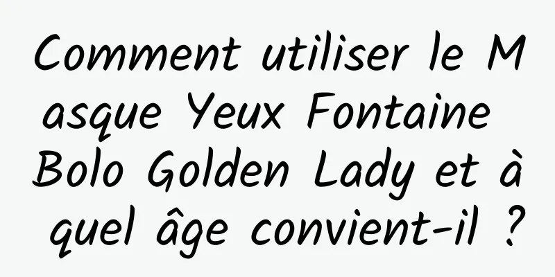 Comment utiliser le Masque Yeux Fontaine Bolo Golden Lady et à quel âge convient-il ?