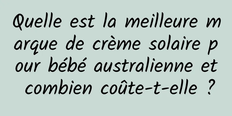 Quelle est la meilleure marque de crème solaire pour bébé australienne et combien coûte-t-elle ?