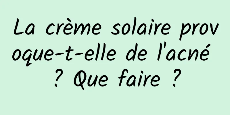 La crème solaire provoque-t-elle de l'acné ? Que faire ?