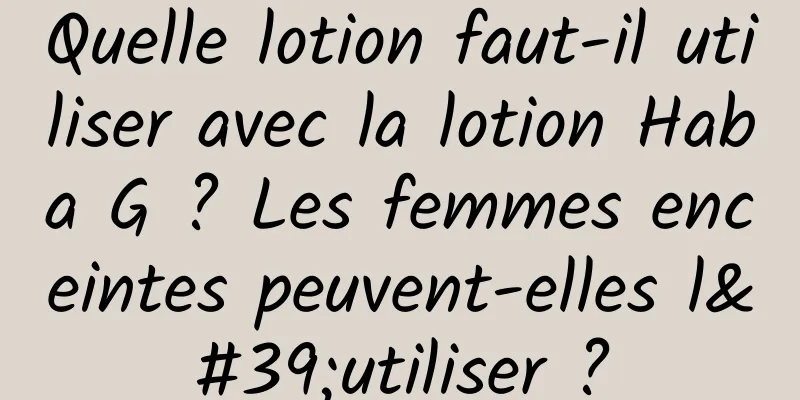 Quelle lotion faut-il utiliser avec la lotion Haba G ? Les femmes enceintes peuvent-elles l'utiliser ?