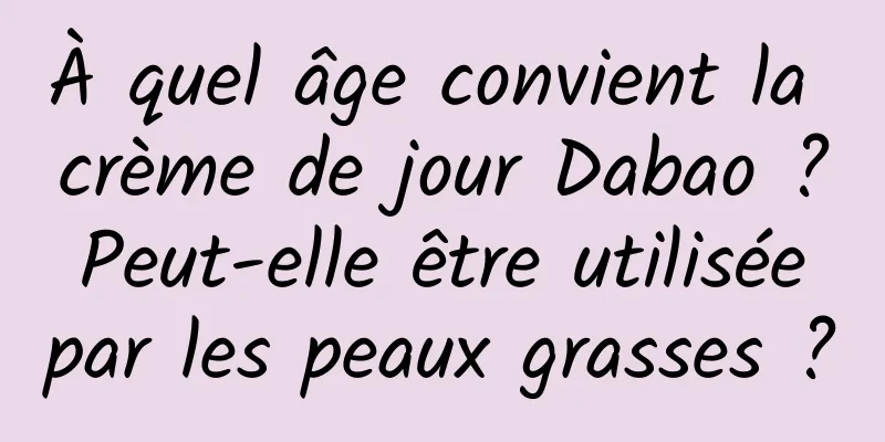 À quel âge convient la crème de jour Dabao ? Peut-elle être utilisée par les peaux grasses ?