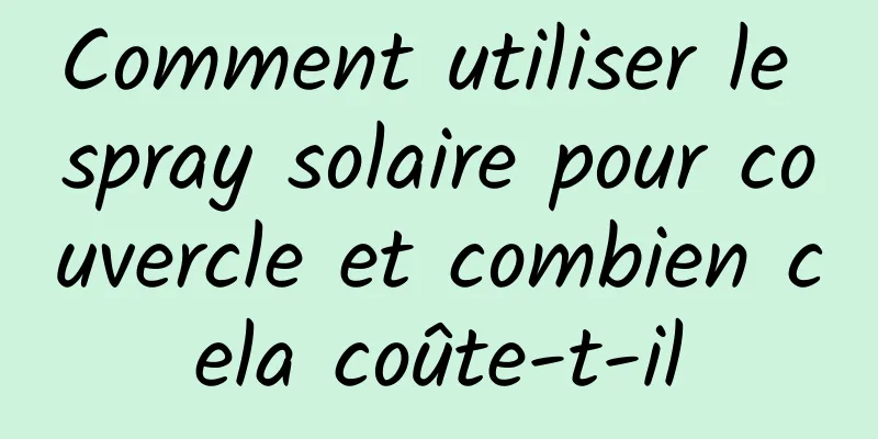 Comment utiliser le spray solaire pour couvercle et combien cela coûte-t-il