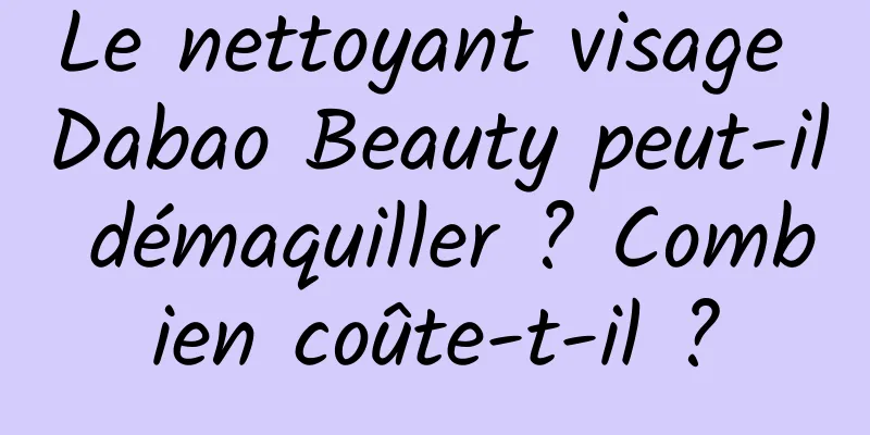 Le nettoyant visage Dabao Beauty peut-il démaquiller ? Combien coûte-t-il ?