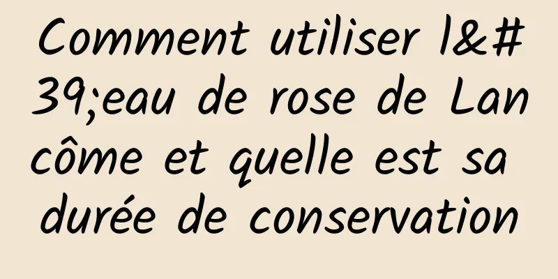 Comment utiliser l'eau de rose de Lancôme et quelle est sa durée de conservation