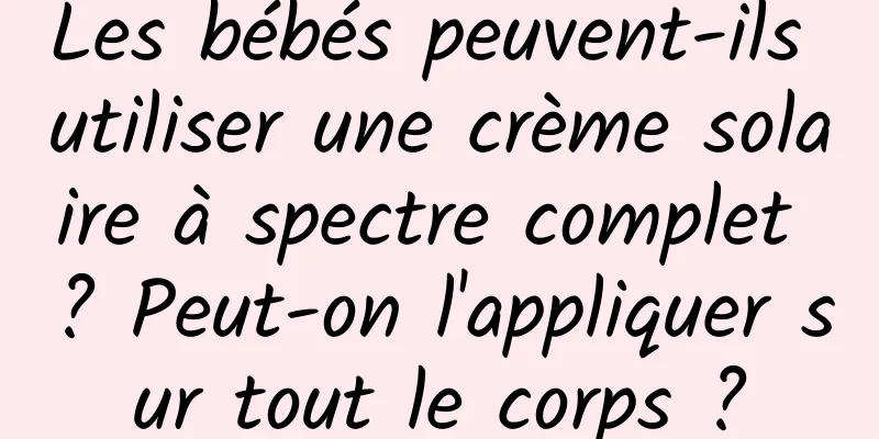 Les bébés peuvent-ils utiliser une crème solaire à spectre complet ? Peut-on l'appliquer sur tout le corps ?