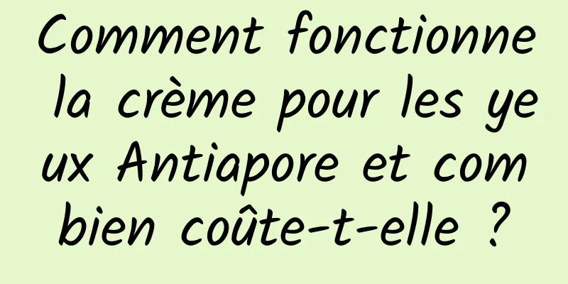 Comment fonctionne la crème pour les yeux Antiapore et combien coûte-t-elle ?
