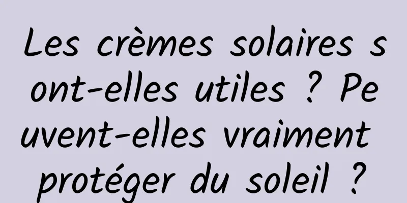 Les crèmes solaires sont-elles utiles ? Peuvent-elles vraiment protéger du soleil ?