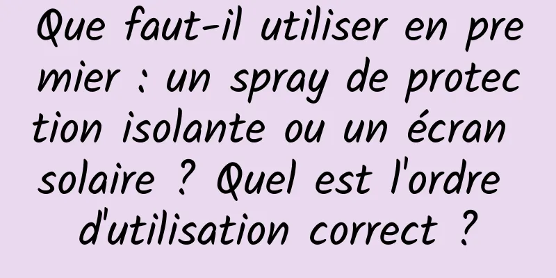 Que faut-il utiliser en premier : un spray de protection isolante ou un écran solaire ? Quel est l'ordre d'utilisation correct ?