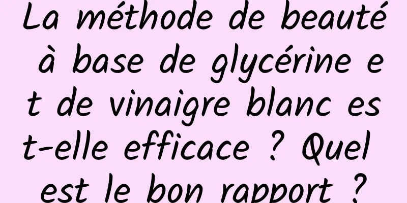 La méthode de beauté à base de glycérine et de vinaigre blanc est-elle efficace ? Quel est le bon rapport ?