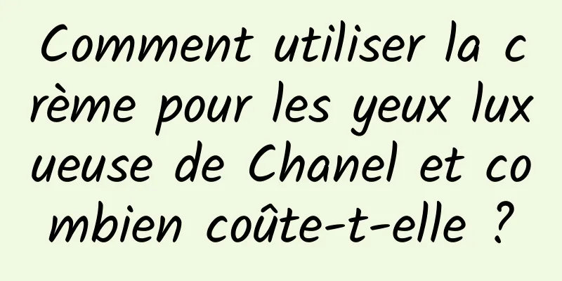 Comment utiliser la crème pour les yeux luxueuse de Chanel et combien coûte-t-elle ?