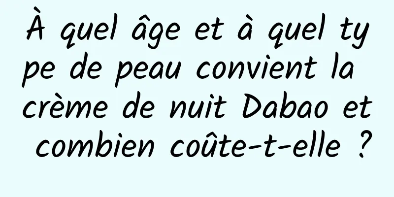 À quel âge et à quel type de peau convient la crème de nuit Dabao et combien coûte-t-elle ?