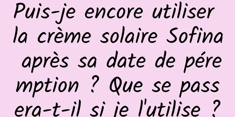 Puis-je encore utiliser la crème solaire Sofina après sa date de péremption ? Que se passera-t-il si je l'utilise ?