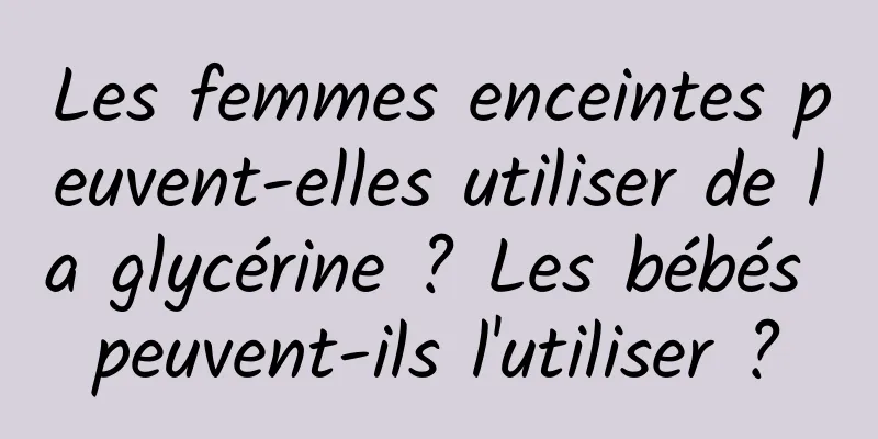 Les femmes enceintes peuvent-elles utiliser de la glycérine ? Les bébés peuvent-ils l'utiliser ?