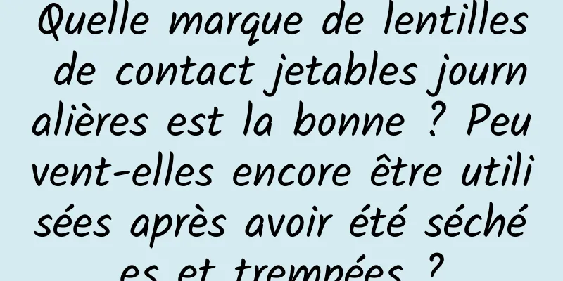 Quelle marque de lentilles de contact jetables journalières est la bonne ? Peuvent-elles encore être utilisées après avoir été séchées et trempées ?
