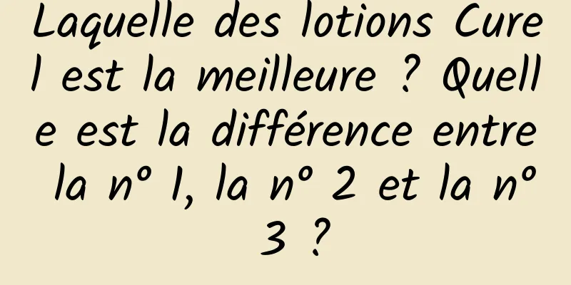 Laquelle des lotions Curel est la meilleure ? Quelle est la différence entre la n° 1, la n° 2 et la n° 3 ?