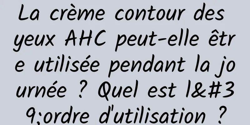 La crème contour des yeux AHC peut-elle être utilisée pendant la journée ? Quel est l'ordre d'utilisation ?