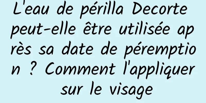 L'eau de périlla Decorte peut-elle être utilisée après sa date de péremption ? Comment l'appliquer sur le visage