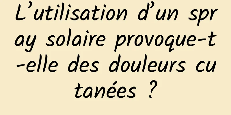 L’utilisation d’un spray solaire provoque-t-elle des douleurs cutanées ?