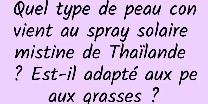 Quel type de peau convient au spray solaire mistine de Thaïlande ? Est-il adapté aux peaux grasses ?