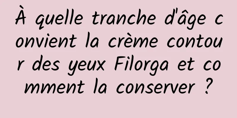 À quelle tranche d'âge convient la crème contour des yeux Filorga et comment la conserver ?