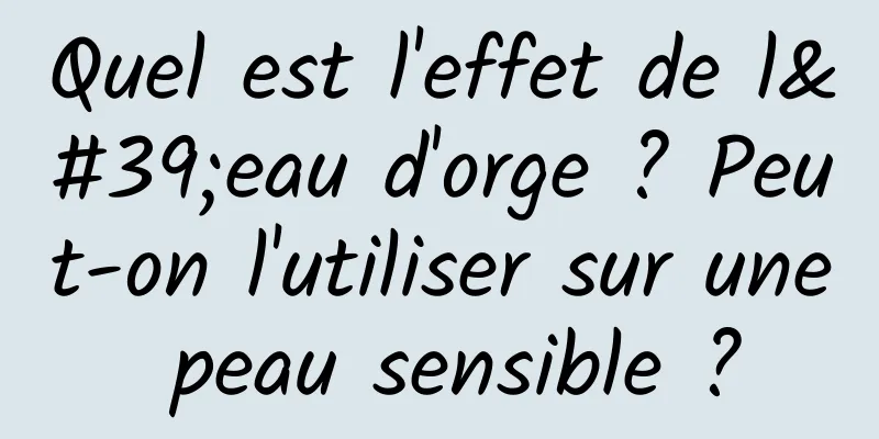 Quel est l'effet de l'eau d'orge ? Peut-on l'utiliser sur une peau sensible ?