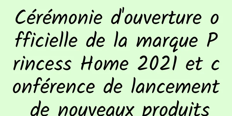 Cérémonie d'ouverture officielle de la marque Princess Home 2021 et conférence de lancement de nouveaux produits