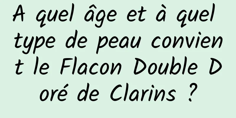 A quel âge et à quel type de peau convient le Flacon Double Doré de Clarins ?